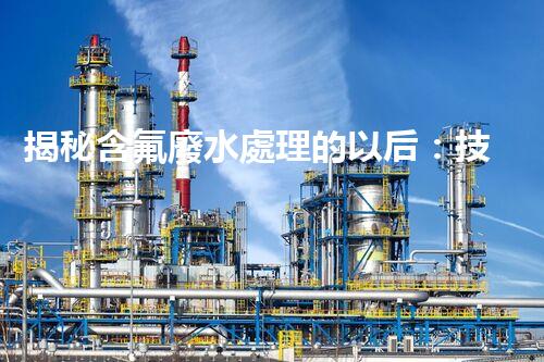 揭秘含氟廢水處理的以后：技術(shù)革新與環(huán)境保護(hù)的雙贏之路？